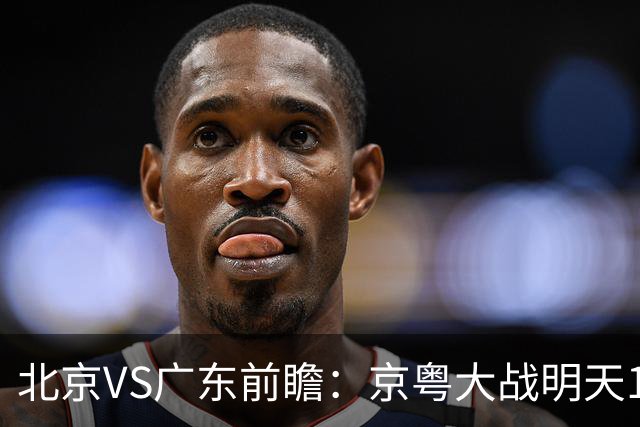 北京VS广东前瞻：京粤大战明天10月20日CCTV5直播，广东避免连败
